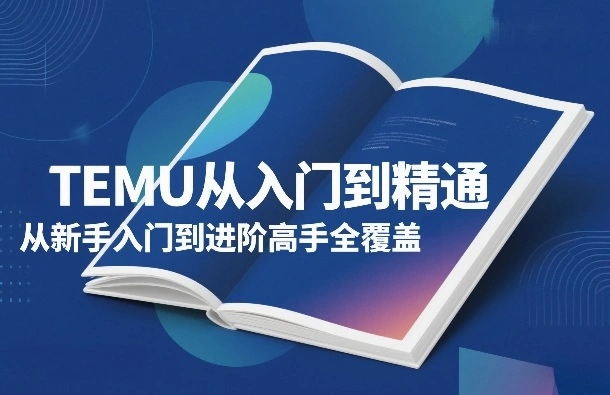 TEMU从入门到精通，从新手入门到进阶高手全覆盖-科技美南博客