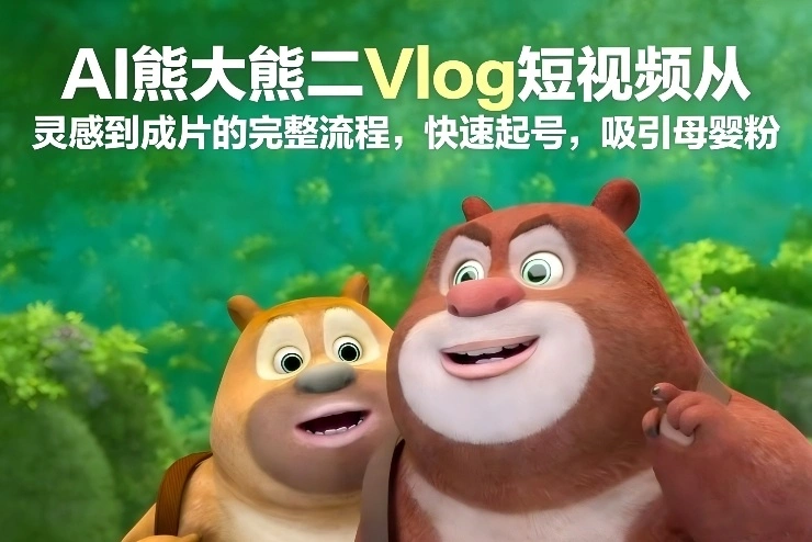 AI熊大熊二Vlog短视频从灵感到成片的完整流程，快速起号，吸引母婴粉-科技美南博客