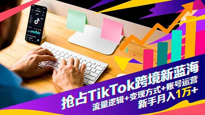 抢占TikTok跨境新蓝海：流量逻辑+变现方式+账号运营，新手月入1万+-科技美南博客