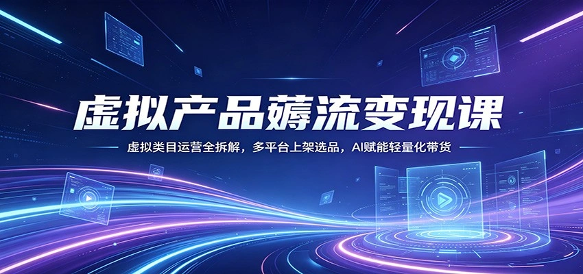 虚拟产品薅流变现课：虚拟类目运营全拆解，多平台上架选品，AI赋能轻量化带货-科技美南博客