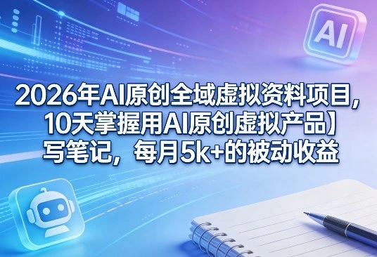 2026年AI原创全域虚拟资料项目，10天掌握用AI原创虚拟产品＋写笔记，每月5k+的被动收益-科技美南博客