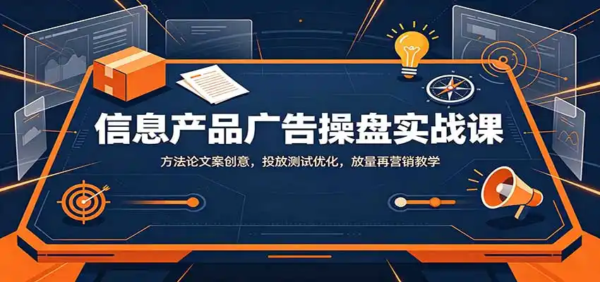 信息产品广告操盘实战课：方法论文案创意，投放测试优化，放量再营销教学-科技美南博客