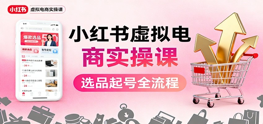 小红书虚拟电商实操课:选品起号+AI 内容创作+店铺运营+引流私域+自动化发笔记-科技美南博客