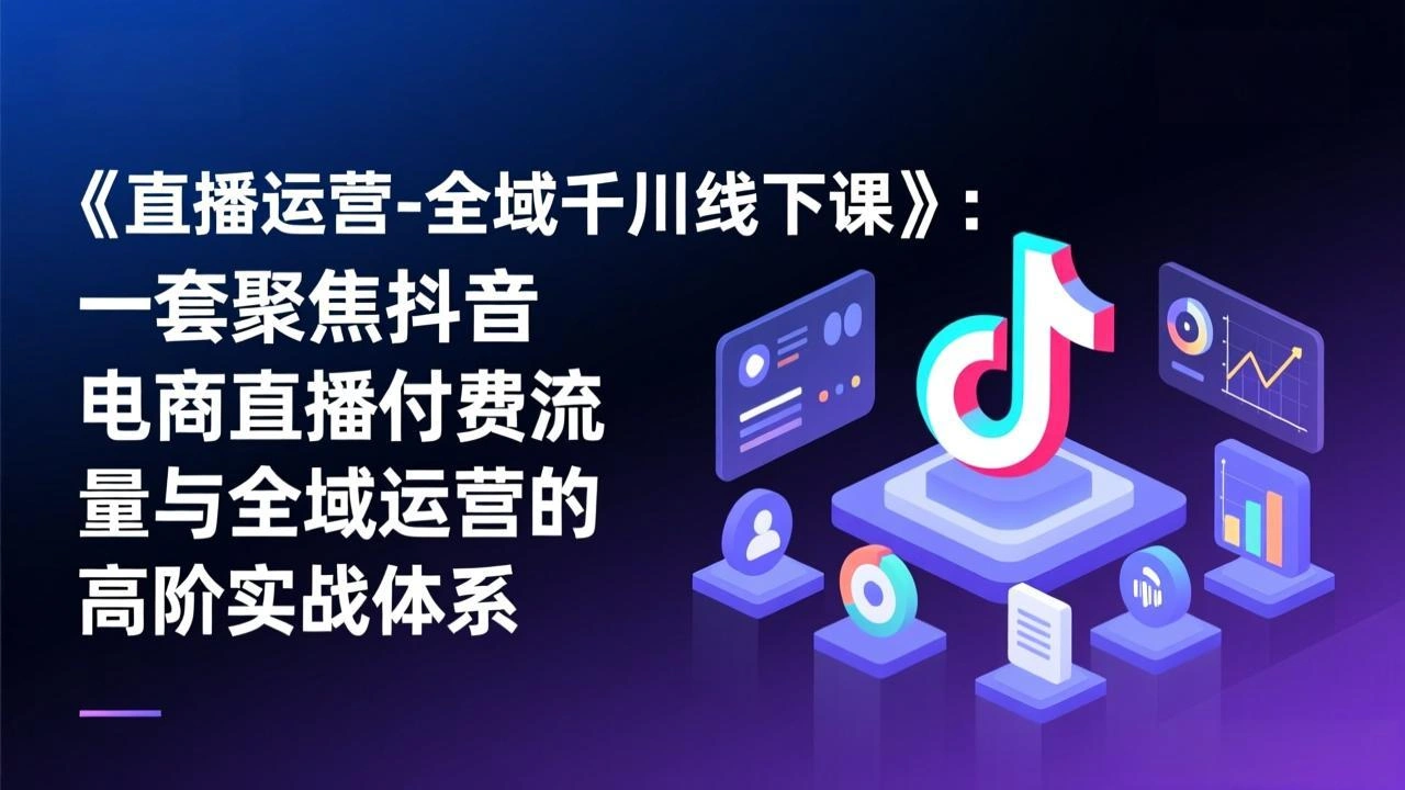 《直播运营-全域千川线下课》：一套聚焦抖音电商直播付费流量与全域运营的高阶实战体系-科技美南博客