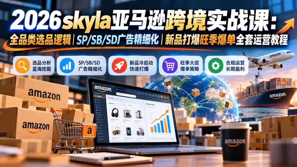 skyla亚马逊跨境实战课-更新1019:全品类选品逻辑|SP/SB/SD广告精细化|新品打爆旺季爆单全套运营教程-科技美南博客