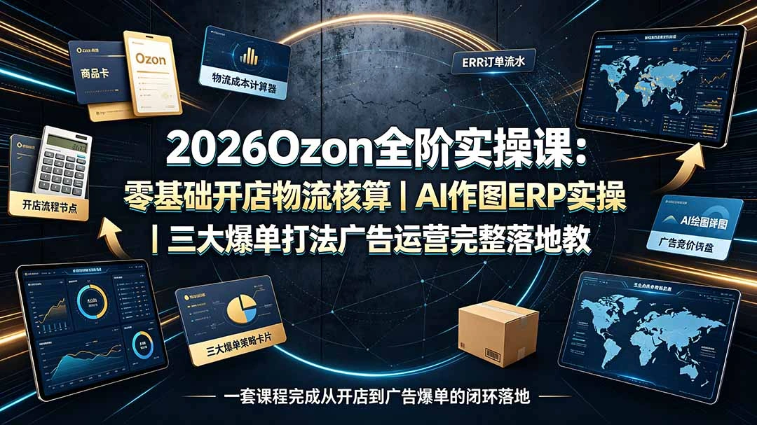 2026Ozon全阶实操课：零基础开店物流核算｜AI作图ERP实操｜三大爆单打法广告运营完整落地教程-科技美南博客