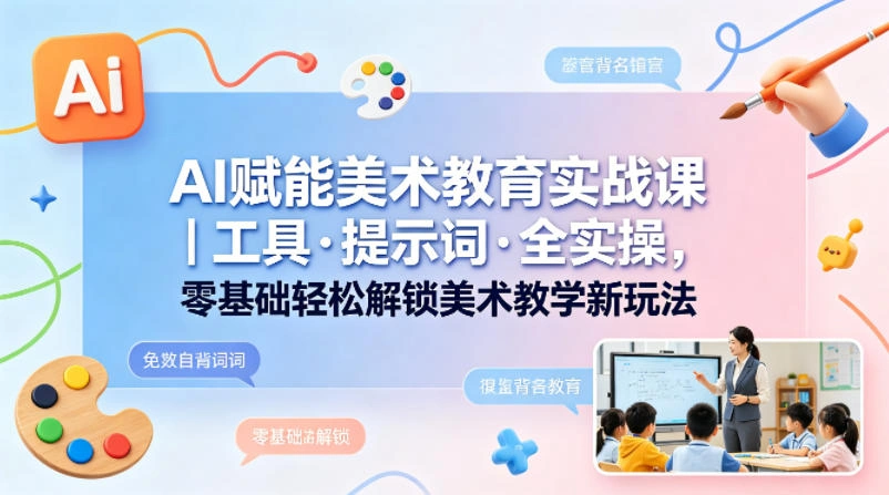 AI赋能美术教育实战课｜工具·提示词·全实操，零基础轻松解锁美术教学新玩法-科技美南博客