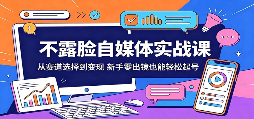 不露脸自媒体实战课：从赛道选择到变现，新手零出镜也能轻松起号-科技美南博客
