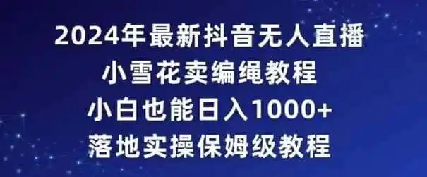 2024年抖音最新无人直播小雪花卖编绳项目，小白也能日入1000+落地实操保姆级教程【揭秘】-科技美南博客