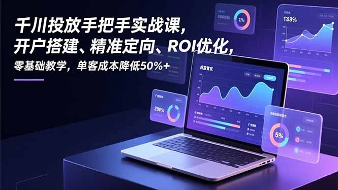 千川投放手把手实战课，开户搭建、精准定向、ROI优化，零基础教学，单客成本降低50%+-科技美南博客