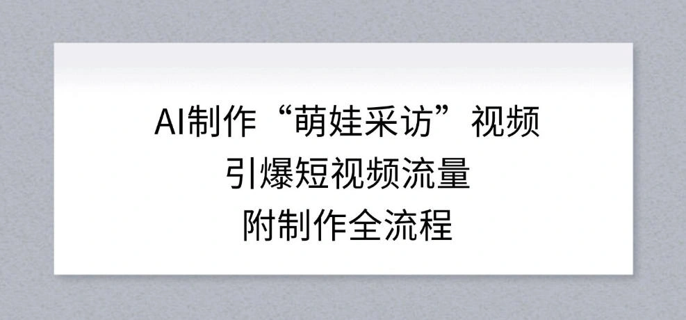 AI制作“萌娃采访”视频，引爆短视频流量，附制作全流程-科技美南博客