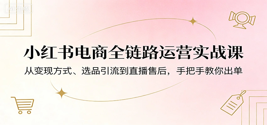 小红书电商全链路运营实战课：从变现方式、选品引流到直播售后，手把手教你出单-科技美南博客