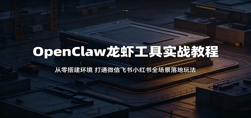 OpenClaw龙虾工具实战教程:从零搭建环境,打通微信飞书小红书全场景落地玩法-科技美南博客