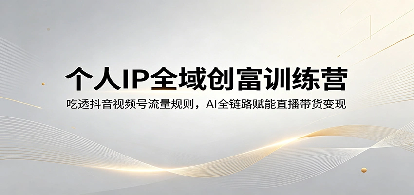 个人IP全域创富训练营：吃透抖音视频号流量规则，AI全链路赋能直播带货变现-科技美南博客