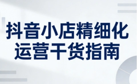 抖音小店精细化运营干货指南新版，助力商家系统提升店铺运营能力(更新26年5月)-科技美南博客