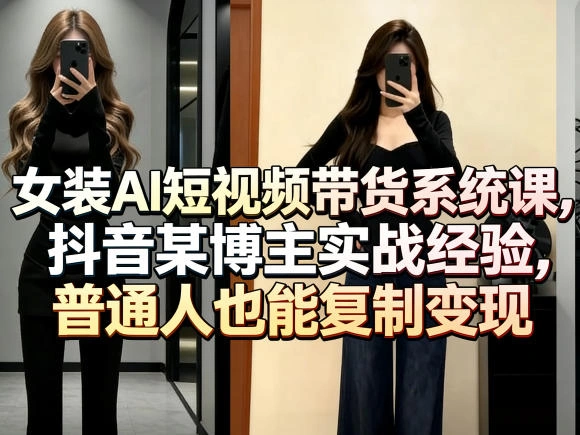 女装AI短视频带货系统课，抖音某博主实战经验，普通人也能复制变现-科技美南博客