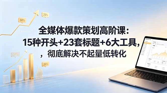 全媒体爆款策划高阶课：15种开头+23套标题+6大工具，彻底解决不起量低转化-科技美南博客