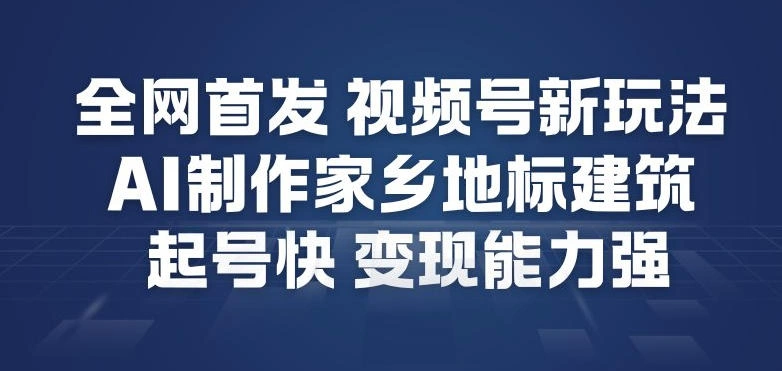 全网首发，视频号新玩法，AI制作家乡地标建筑，起号快，变现能力强-科技美南博客