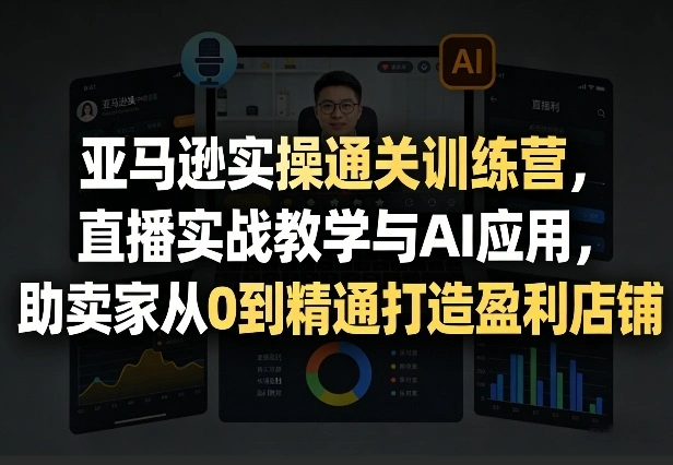 亚马逊实操通关训练营，直播实战教学与AI应用，助卖家从0到精通打造盈利店铺(更新3月23日)-科技美南博客