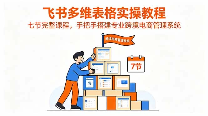 飞书多维表格实操教程，七节完整课程，手把手搭建专业跨境电商管理系统-科技美南博客