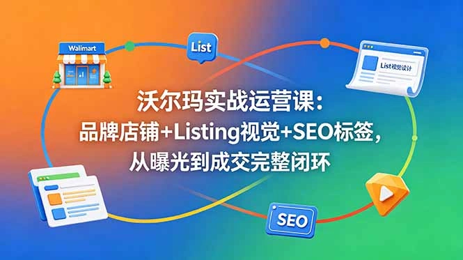 沃尔玛实战运营课：品牌店铺+Listing视觉+SEO标签，从曝光到成交完整闭环-科技美南博客