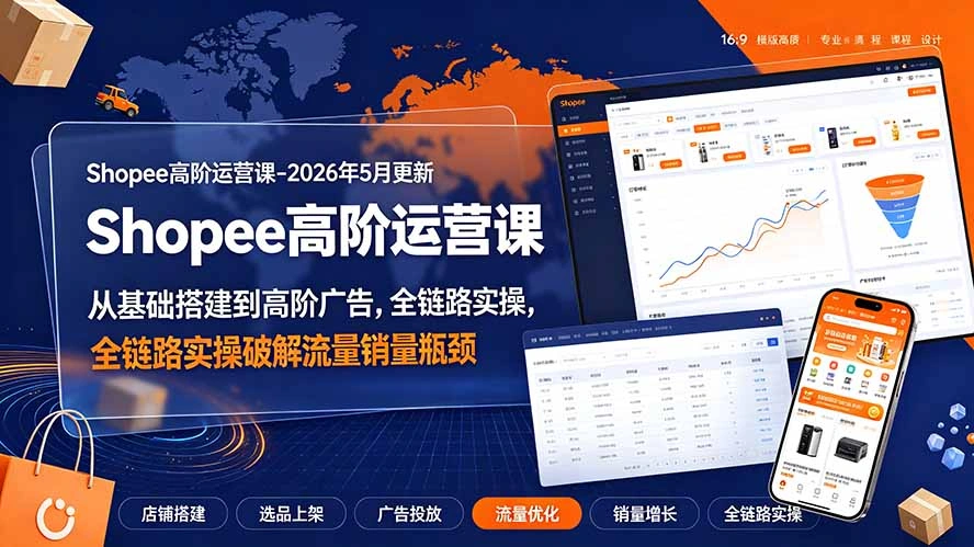 Shopee高阶运营课-2026年更新,从基础搭建到高阶广告,全链路实操破解流量销量瓶颈-科技美南博客