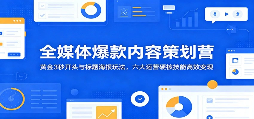 全媒体爆款内容策划营：黄金3秒开头与标题海报玩法，六大运营硬核技能高效变现-科技美南博客