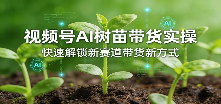 视频号AI树苗带货实操，快速解锁新赛道带货新方式-科技美南博客