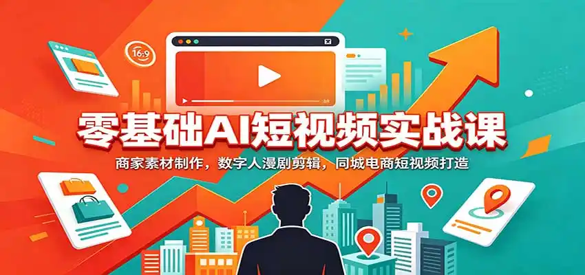 零基础AI短视频实战课：商家素材制作，数字人漫剧剪辑，同城电商短视频打造-科技美南博客