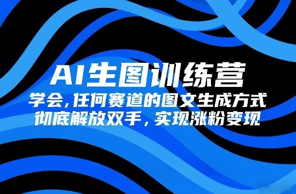 AI生图训练营，学会任何赛道的图文生成方式，彻底解放双手，实现涨粉变现-科技美南博客