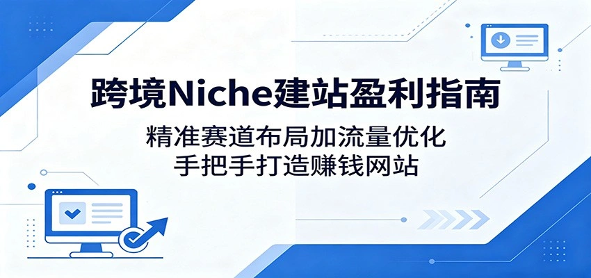 跨境Niche建站盈利指南：精准赛道布局加流量优化，手把手打造赚钱网站-科技美南博客