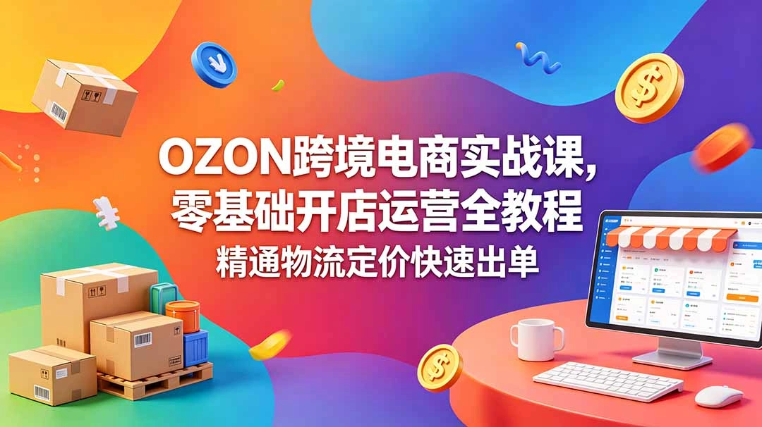 OZON 跨境电商实战课，零基础开店运营全教程，精通物流定价快速出单-科技美南博客