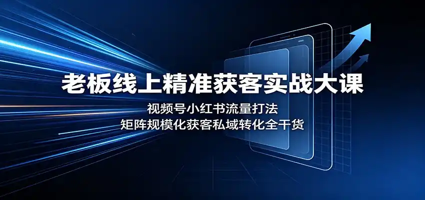 老板线上精准获客实战大课：视频号小红书流量打法，矩阵规模化获客私域转化全干货-科技美南博客