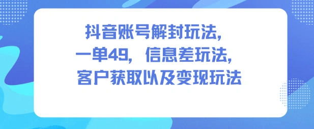 抖音账号解封玩法，一单49，信息差玩法，客户获取以及变现玩法-科技美南博客