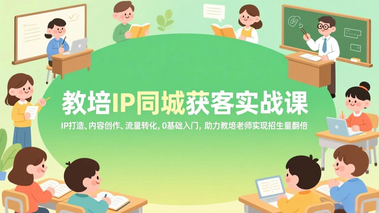 教培IP同城获客实战课，IP打造、内容创作、流量转化，0基础入门，助力教培老师实现招生量翻倍-科技美南博客