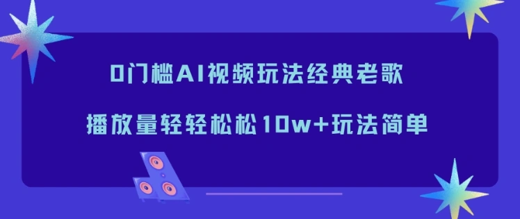 0门槛AI视频玩法经典老歌，播放量轻轻松松10w+玩法简单-科技美南博客