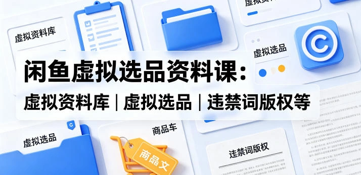 闲鱼虚拟选品资料课：虚拟资料库丨虚拟选品丨违禁词版权等-科技美南博客