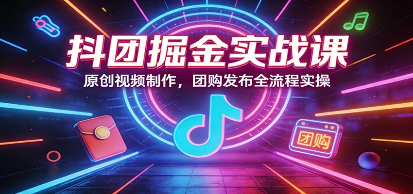 抖团掘金实战课：原创视频制作，团购发布全流程实操-科技美南博客