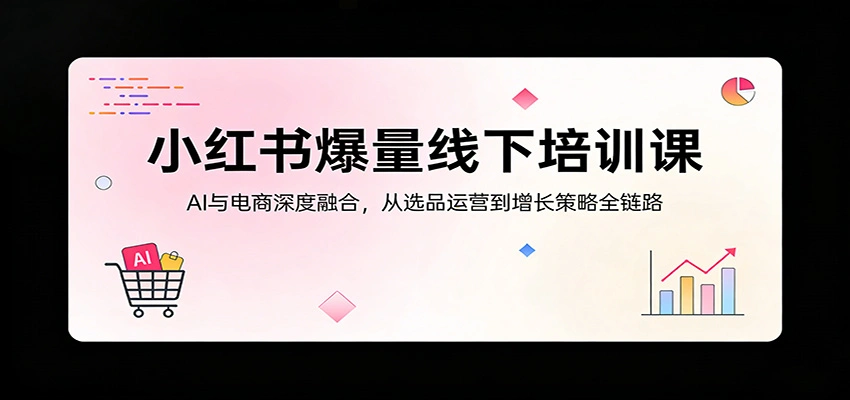 小红书爆量线下培训课：AI与电商深度融合，从选品运营到增长策略全链路-科技美南博客