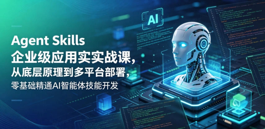 Agent Skills企业级应用实战课，从底层原理到多平台部署，零基础精通AI智能体技能开发-科技美南博客