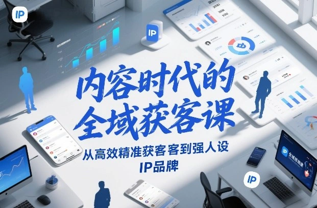 内容时代的全域获客课,从高效精准获客到强人设IP品牌