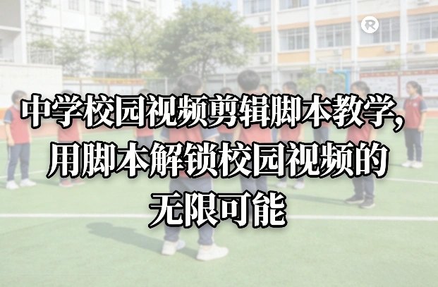 中学校园视频剪辑脚本教学，用脚本解锁校园视频的无限可能-科技美南博客