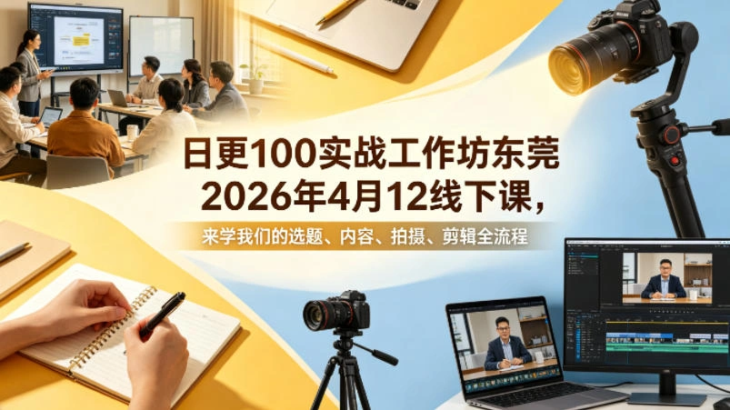 日更100实条‬战工作坊东莞2026年4月12线下课，来学我们的选题、内容、拍摄、剪辑全流程-科技美南博客