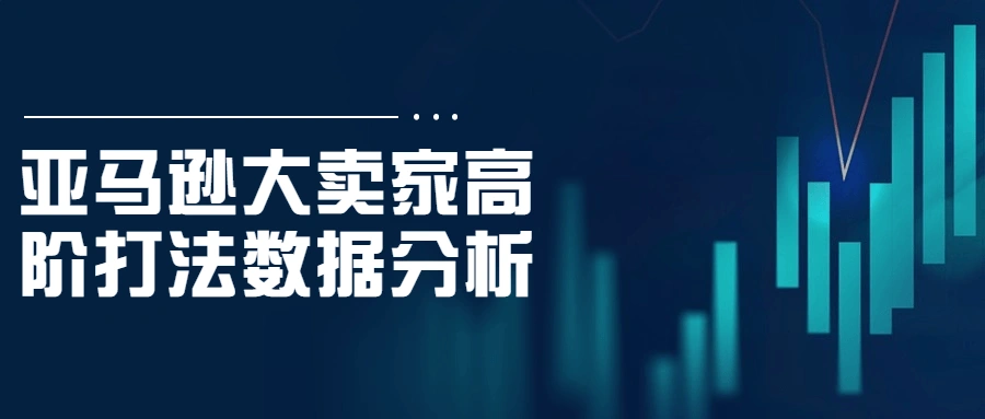 亚马逊大卖家高阶打法数据分析-科技美南博客