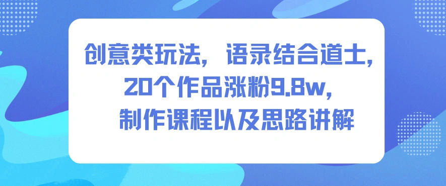 创意类玩法，语录结合道士，20个作品涨粉9.8w，制作课程以及思路讲解-科技美南博客